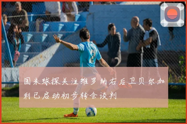 国米球探关注维罗纳右后卫贝尔加利已启动初步转会谈判