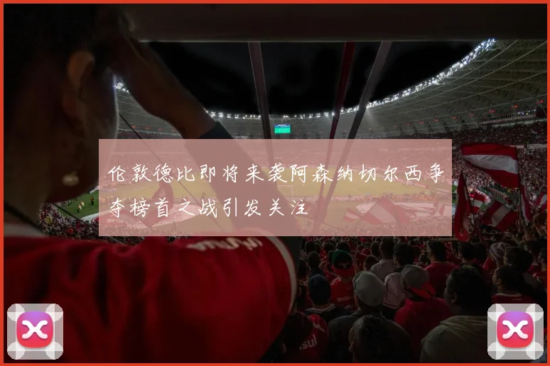 伦敦德比即将来袭阿森纳切尔西争夺榜首之战引发关注