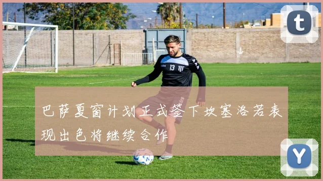 巴萨夏窗计划正式签下坎塞洛若表现出色将继续合作