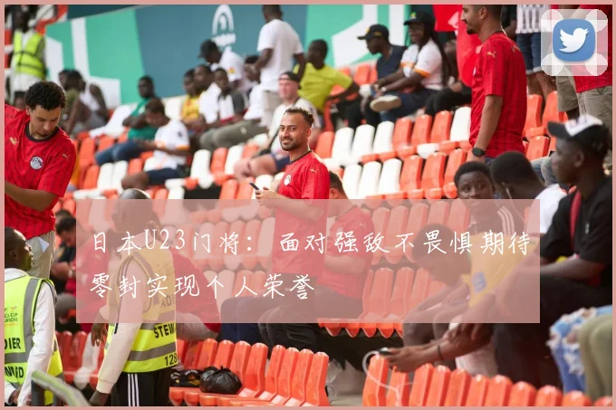 日本U23门将：面对强敌不畏惧期待零封实现个人荣誉