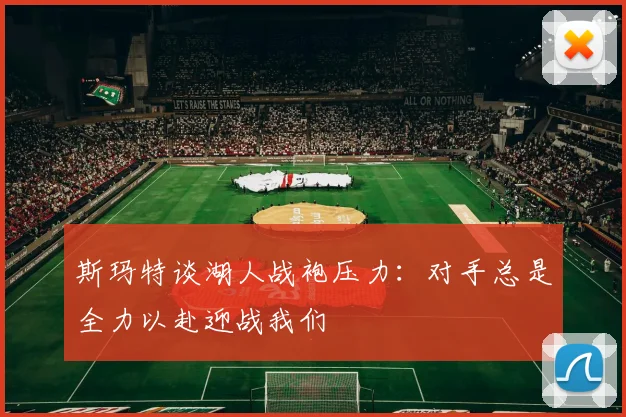 斯玛特谈湖人战袍压力：对手总是全力以赴迎战我们