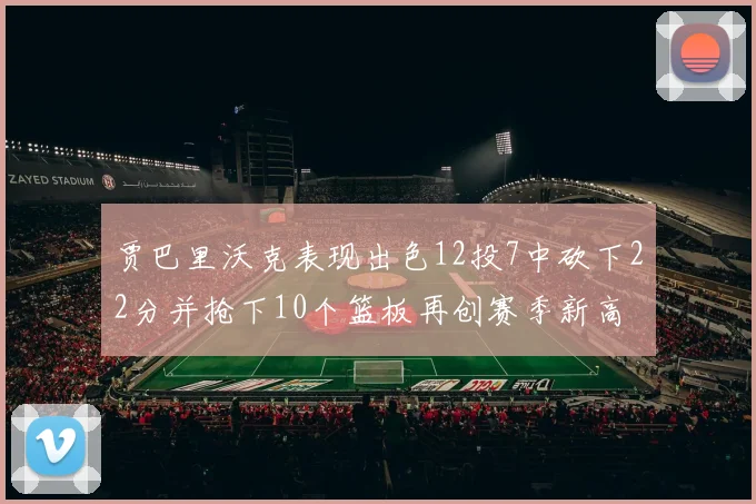 贾巴里沃克表现出色12投7中砍下22分并抢下10个篮板再创赛季新高