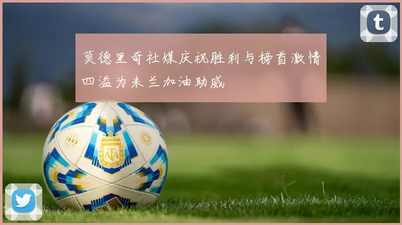 莫德里奇社媒庆祝胜利与榜首激情四溢为米兰加油助威