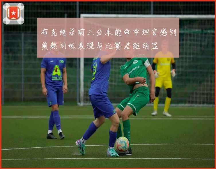布克绝杀前三分未能命中坦言感到煎熬训练表现与比赛差距明显