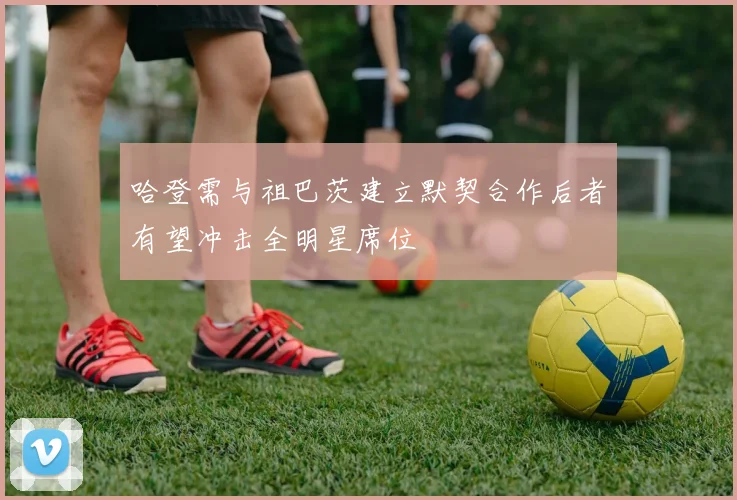 哈登需与祖巴茨建立默契合作后者有望冲击全明星席位