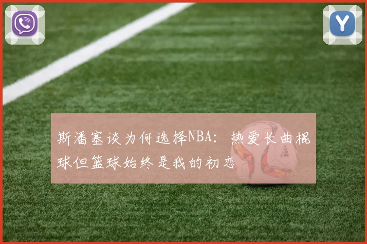 斯潘塞谈为何选择NBA：热爱长曲棍球但篮球始终是我的初恋
