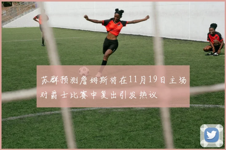 苏群预测詹姆斯将在11月19日主场对爵士比赛中复出引发热议