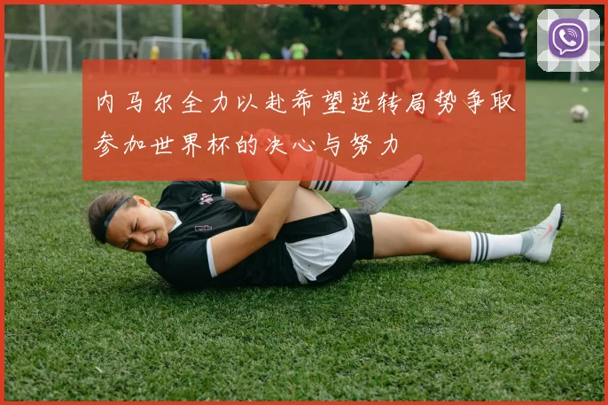 内马尔全力以赴希望逆转局势争取参加世界杯的决心与努力