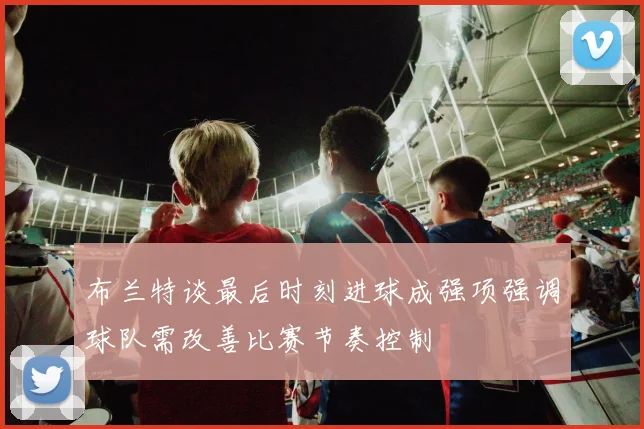 布兰特谈最后时刻进球成强项强调球队需改善比赛节奏控制