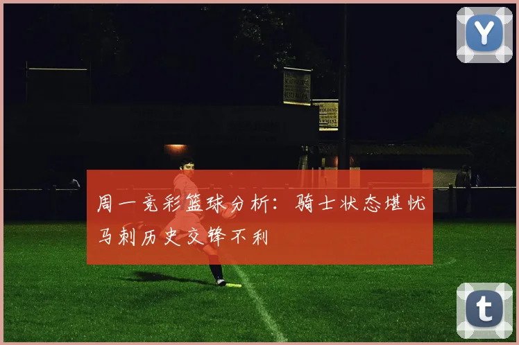 周一竞彩篮球分析：骑士状态堪忧马刺历史交锋不利