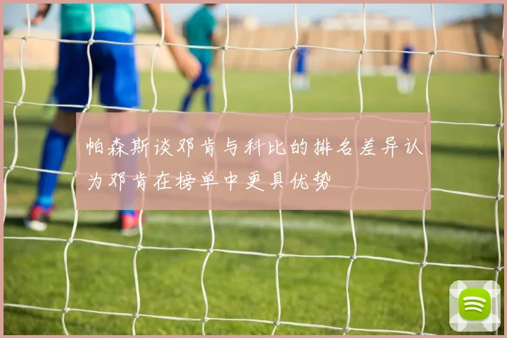 帕森斯谈邓肯与科比的排名差异认为邓肯在榜单中更具优势
