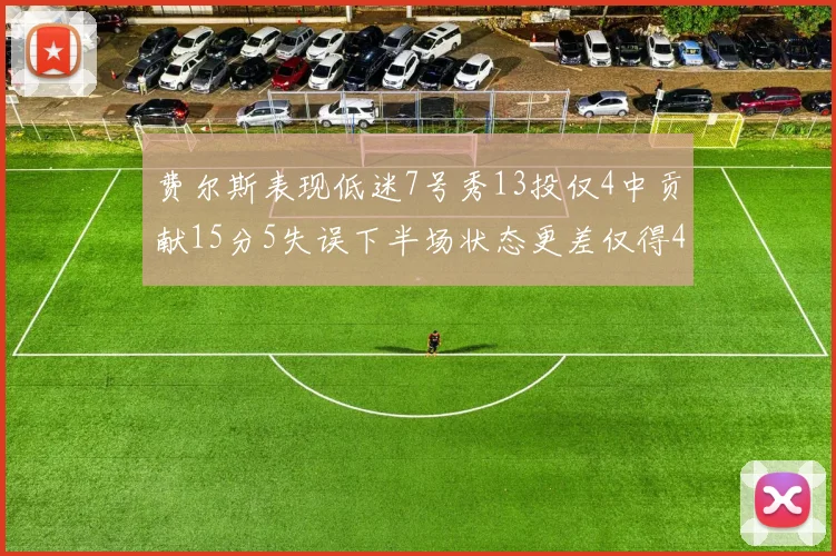 费尔斯表现低迷7号秀13投仅4中贡献15分5失误下半场状态更差仅得4分