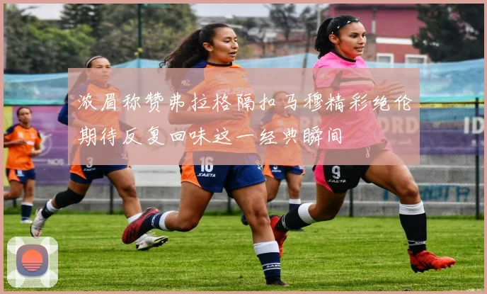 浓眉称赞弗拉格隔扣马穆精彩绝伦期待反复回味这一经典瞬间