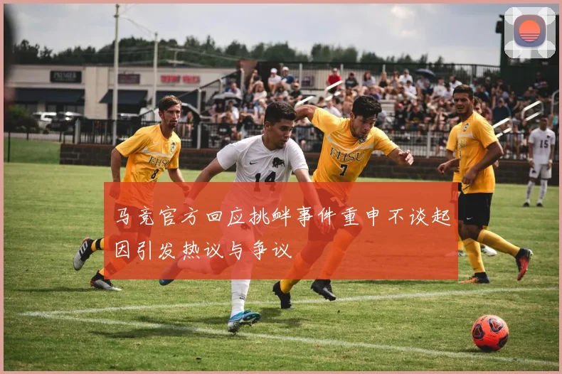 马竞官方回应挑衅事件重申不谈起因引发热议与争议