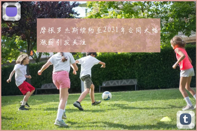 摩根罗杰斯续约至2031年合同大幅涨薪引发关注