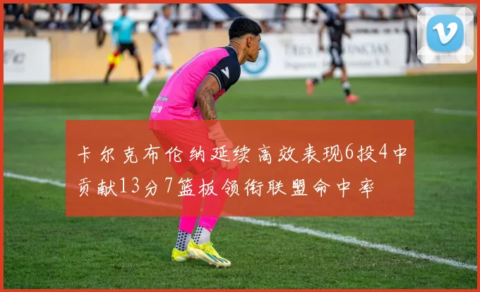 卡尔克布伦纳延续高效表现6投4中贡献13分7篮板领衔联盟命中率