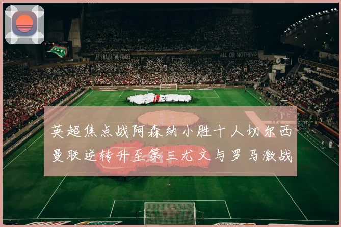 英超焦点战阿森纳小胜十人切尔西曼联逆转升至第三尤文与罗马激战平局