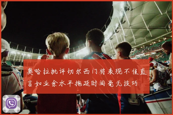 奥哈拉批评切尔西门将表现不佳直言如业余水平拖延时间毫无技巧