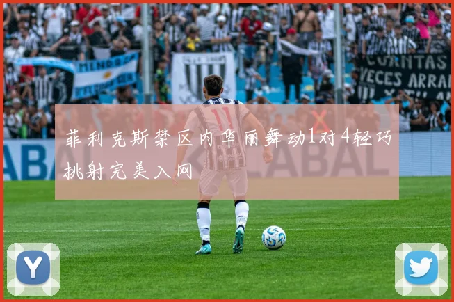 菲利克斯禁区内华丽舞动1对4轻巧挑射完美入网