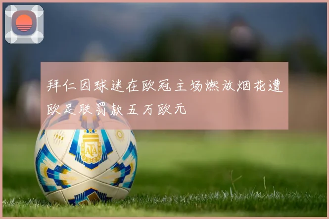 拜仁因球迷在欧冠主场燃放烟花遭欧足联罚款五万欧元