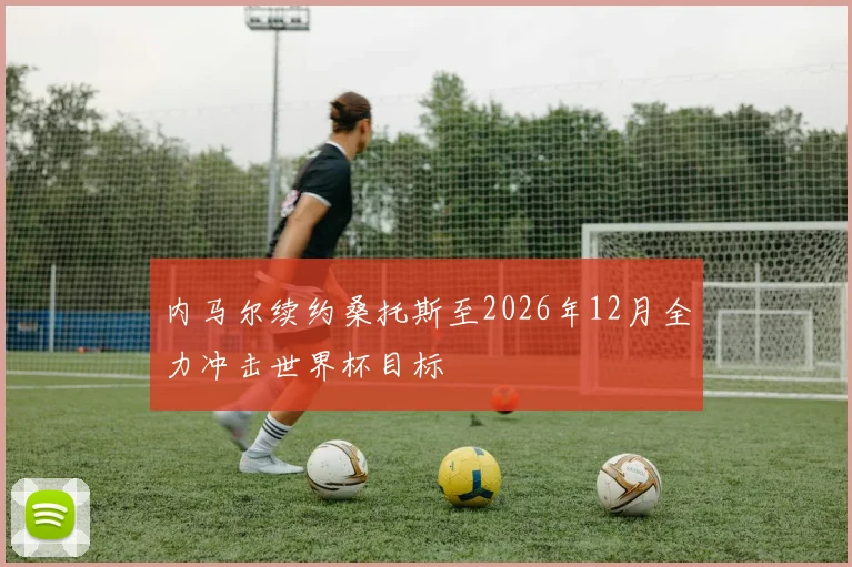 内马尔续约桑托斯至2026年12月全力冲击世界杯目标