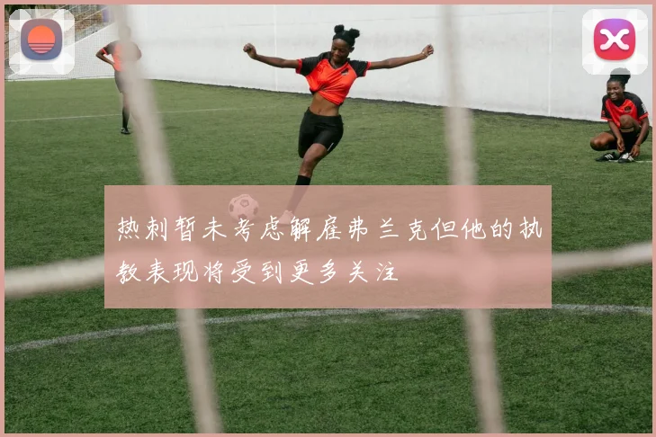 热刺暂未考虑解雇弗兰克但他的执教表现将受到更多关注