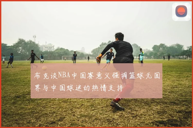 布克谈NBA中国赛意义强调篮球无国界与中国球迷的热情支持